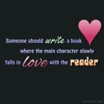 Someone should write a book where the main character slowly falls in love with the reader....
